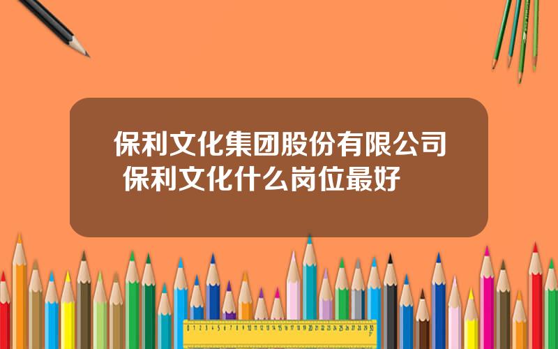 保利文化集团股份有限公司 保利文化什么岗位最好